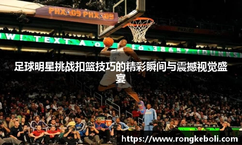 足球明星挑战扣篮技巧的精彩瞬间与震撼视觉盛宴