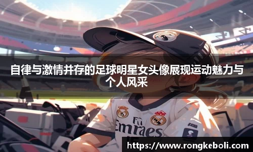 自律与激情并存的足球明星女头像展现运动魅力与个人风采