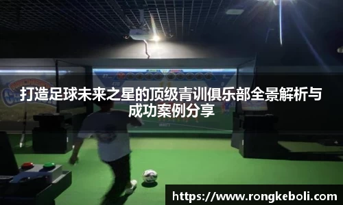 打造足球未来之星的顶级青训俱乐部全景解析与成功案例分享