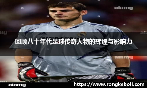 回顾八十年代足球传奇人物的辉煌与影响力