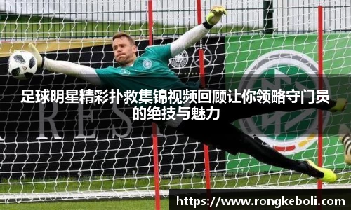 足球明星精彩扑救集锦视频回顾让你领略守门员的绝技与魅力
