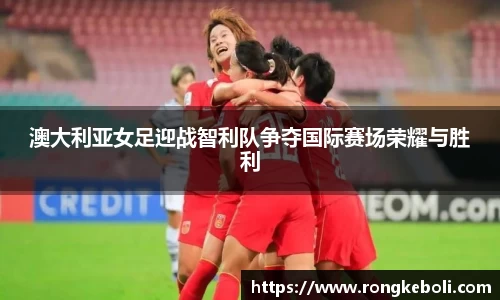 澳大利亚女足迎战智利队争夺国际赛场荣耀与胜利