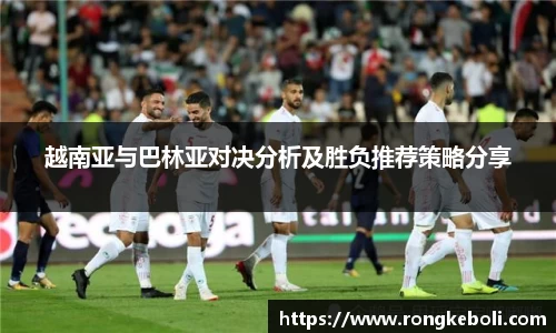 越南亚与巴林亚对决分析及胜负推荐策略分享