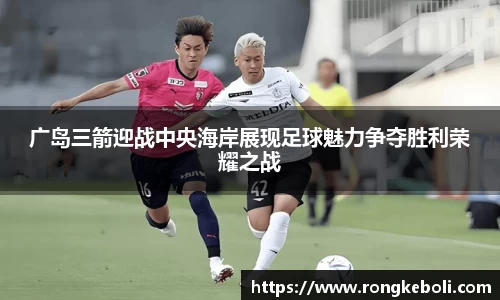广岛三箭迎战中央海岸展现足球魅力争夺胜利荣耀之战