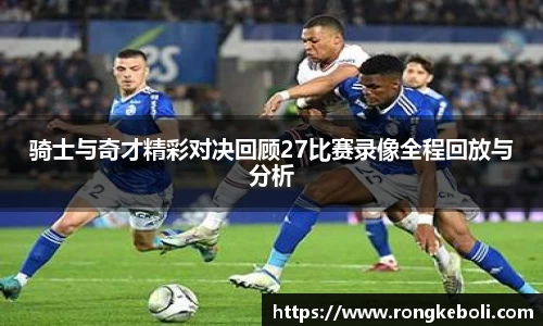骑士与奇才精彩对决回顾27比赛录像全程回放与分析