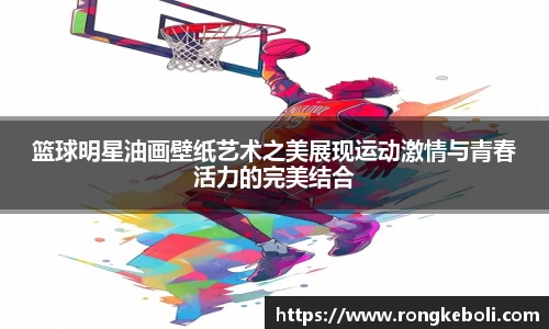 篮球明星油画壁纸艺术之美展现运动激情与青春活力的完美结合